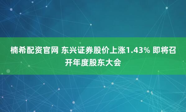 楠希配资官网 东兴证券股价上涨1.43% 即将召开年度股东大会