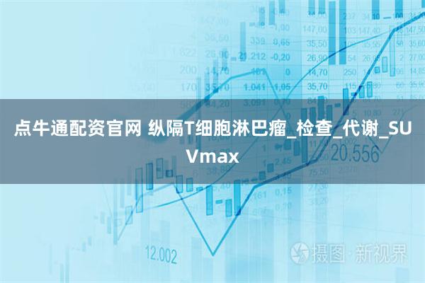 点牛通配资官网 纵隔T细胞淋巴瘤_检查_代谢_SUVmax