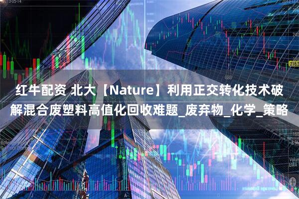 红牛配资 北大【Nature】利用正交转化技术破解混合废塑料高值化回收难题_废弃物_化学_策略