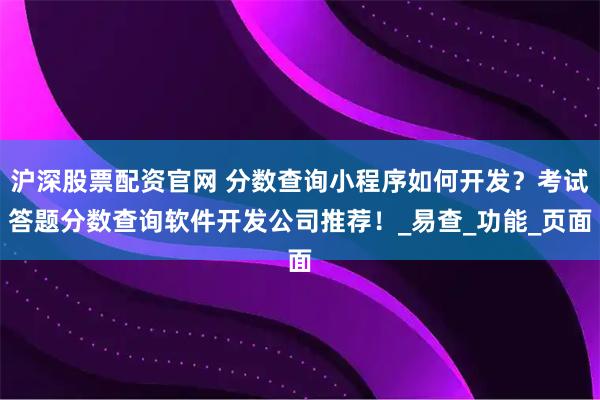 沪深股票配资官网 分数查询小程序如何开发？考试答题分数查询软件开发公司推荐！_易查_功能_页面