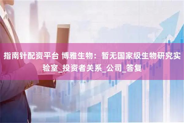 指南针配资平台 博雅生物：暂无国家级生物研究实验室_投资者关系_公司_答复