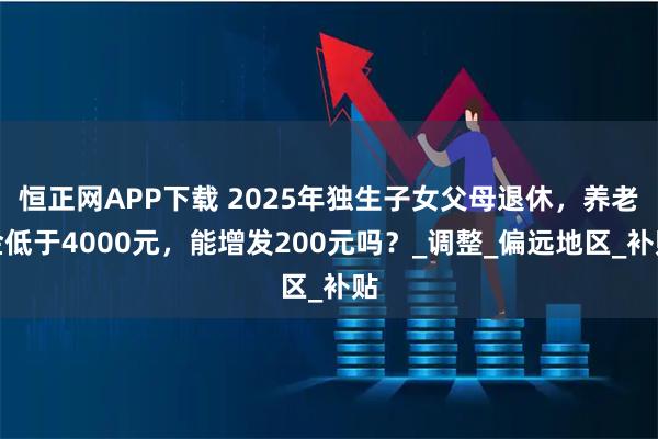 恒正网APP下载 2025年独生子女父母退休，养老金低于4000元，能增发200元吗？_调整_偏远地区_补贴
