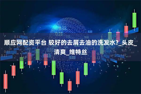 顺应网配资平台 较好的去屑去油的洗发水?_头皮_清爽_维特丝