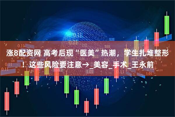 涨8配资网 高考后现“医美”热潮，学生扎堆整形！这些风险要注意→_美容_手术_王永前