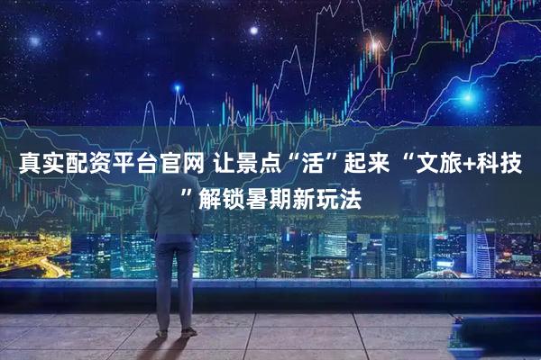 真实配资平台官网 让景点“活”起来 “文旅+科技”解锁暑期新玩法