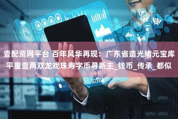 壹配资网平台 百年风华再现：广东省造光绪元宝库平重壹两双龙戏珠寿字币寻新主_钱币_传承_都似