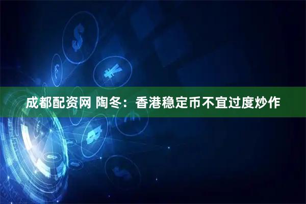 成都配资网 陶冬：香港稳定币不宜过度炒作