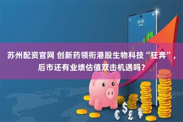 苏州配资官网 创新药领衔港股生物科技“狂奔”，后市还有业绩估值双击机遇吗？