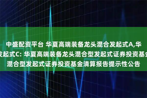 中盛配资平台 华夏高端装备龙头混合发起式A,华夏高端装备龙头混合发起式C: 华夏高端装备龙头混合型发起式证券投资基金清算报告提示性公告