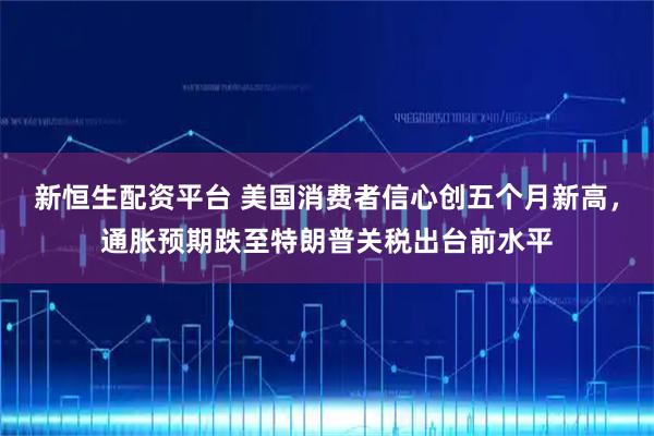 新恒生配资平台 美国消费者信心创五个月新高，通胀预期跌至特朗普关税出台前水平