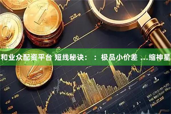 和业众配资平台 短线秘诀： ：极品小价差 …缩神星