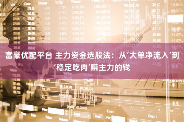 富豪优配平台 主力资金选股法：从‘大单净流入’到‘稳定吃肉’赚主力的钱