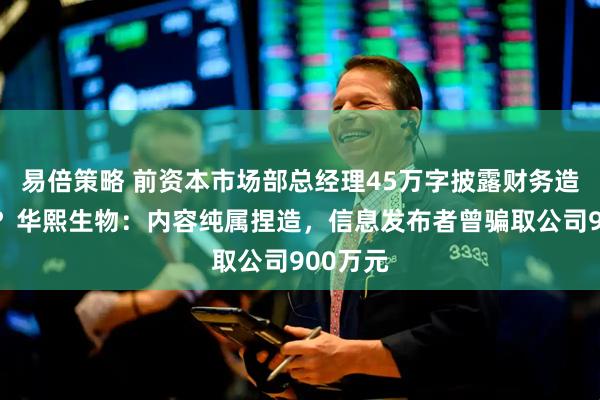易倍策略 前资本市场部总经理45万字披露财务造假内幕？华熙生物：内容纯属捏造，信息发布者曾骗取公司900万元
