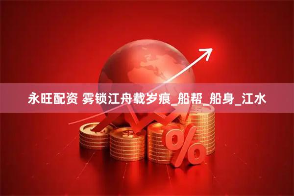 永旺配资 雾锁江舟载岁痕_船帮_船身_江水