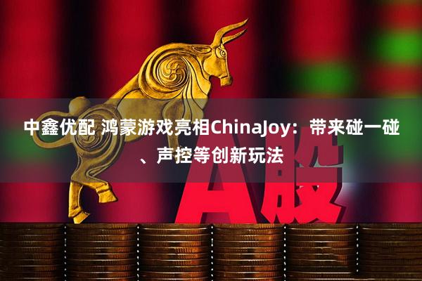 中鑫优配 鸿蒙游戏亮相ChinaJoy：带来碰一碰、声控等创新玩法