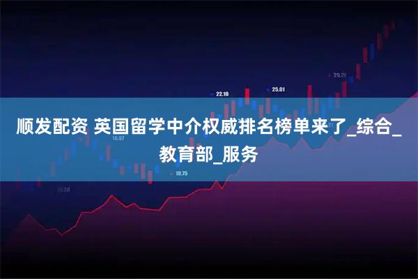 顺发配资 英国留学中介权威排名榜单来了_综合_教育部_服务