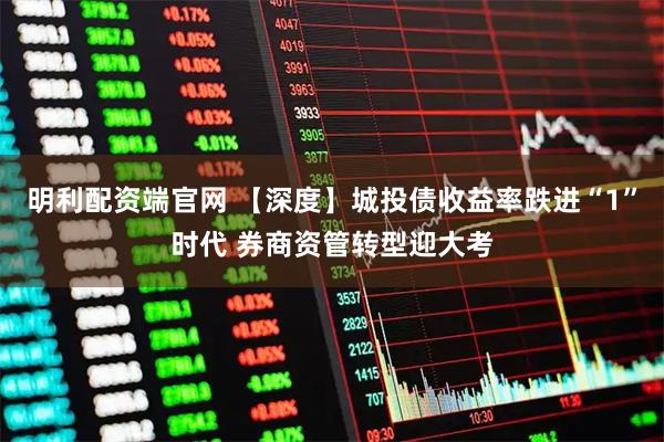 明利配资端官网 【深度】城投债收益率跌进“1”时代 券商资管转型迎大考