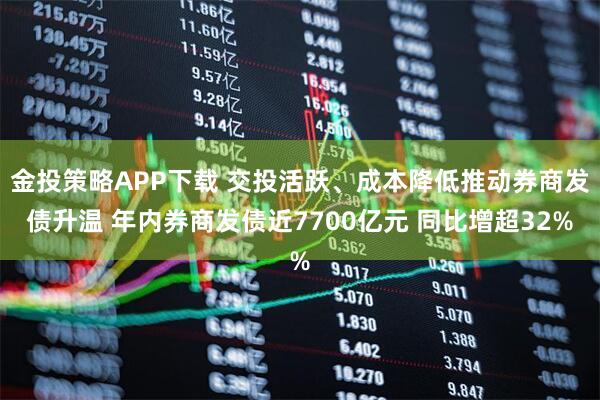 金投策略APP下载 交投活跃、成本降低推动券商发债升温 年内券商发债近7700亿元 同比增超32%