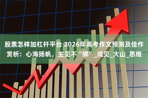 股票怎样加杠杆平台 2026年高考作文预测及佳作赏析：心海扬帆，主见不“绑”_成见_大山_思维