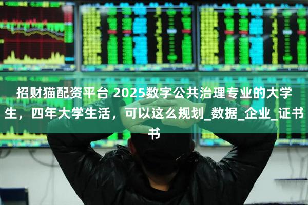 招财猫配资平台 2025数字公共治理专业的大学生，四年大学生活，可以这么规划_数据_企业_证书