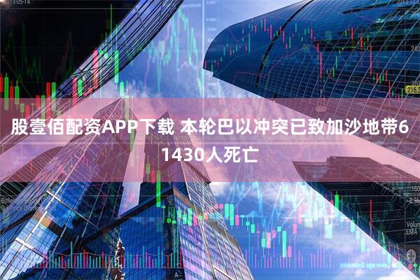股壹佰配资APP下载 本轮巴以冲突已致加沙地带61430人死亡