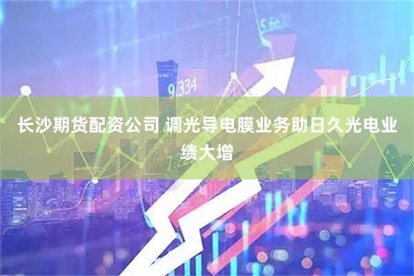 长沙期货配资公司 调光导电膜业务助日久光电业绩大增