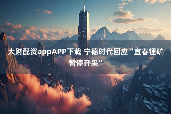 大财配资appAPP下载 宁德时代回应“宜春锂矿暂停开采”