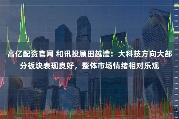 高亿配资官网 和讯投顾田越滢：大科技方向大部分板块表现良好，整体市场情绪相对乐观