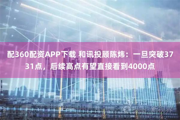 配360配资APP下载 和讯投顾陈炜：一旦突破3731点，后续高点有望直接看到4000点