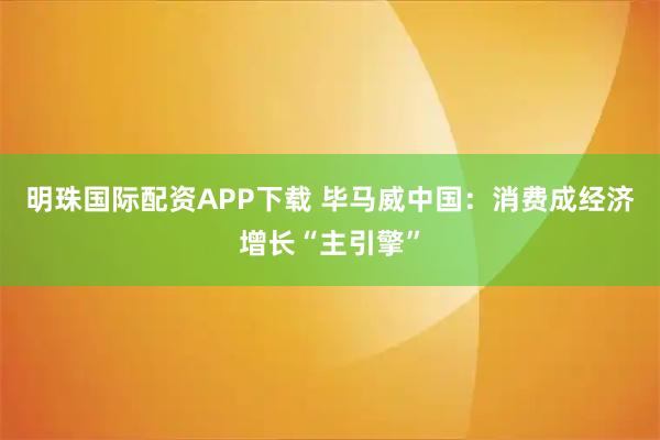 明珠国际配资APP下载 毕马威中国：消费成经济增长“主引擎”