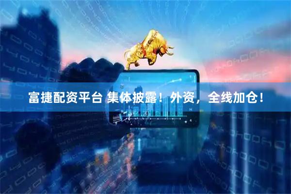富捷配资平台 集体披露！外资，全线加仓！