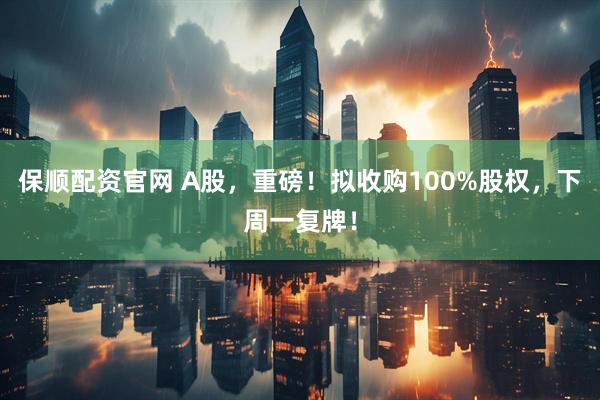 保顺配资官网 A股，重磅！拟收购100%股权，下周一复牌！