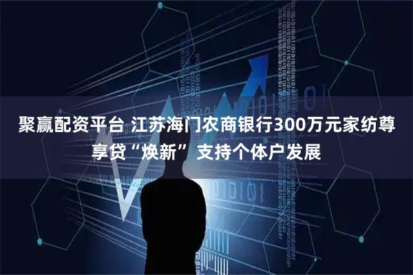聚赢配资平台 江苏海门农商银行300万元家纺尊享贷“焕新” 支持个体户发展