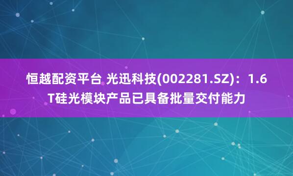 恒越配资平台 光迅科技(002281.SZ)：1.6T硅光模块产品已具备批量交付能力
