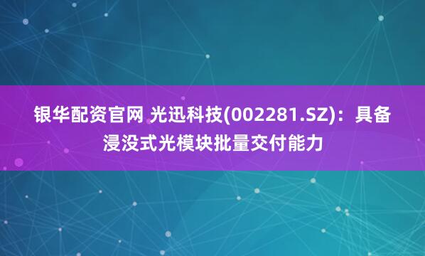 银华配资官网 光迅科技(002281.SZ)：具备浸没式光模块批量交付能力
