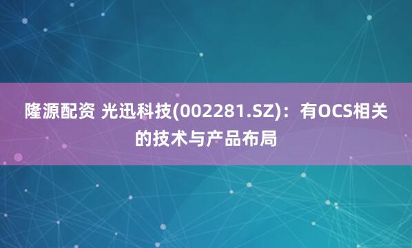 隆源配资 光迅科技(002281.SZ)：有OCS相关的技术与产品布局
