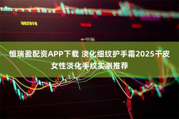 恒瑞盈配资APP下载 淡化细纹护手霜2025干皮女性淡化手纹实测推荐