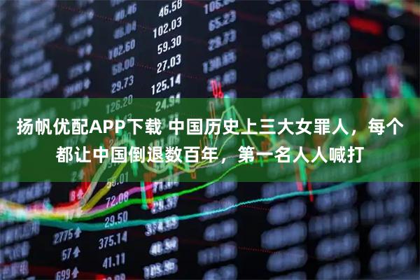 扬帆优配APP下载 中国历史上三大女罪人，每个都让中国倒退数百年，第一名人人喊打