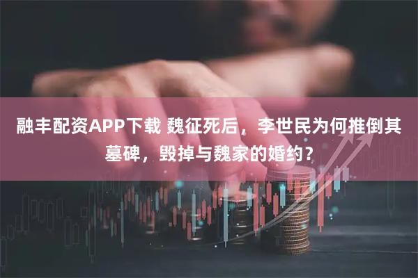 融丰配资APP下载 魏征死后，李世民为何推倒其墓碑，毁掉与魏家的婚约？