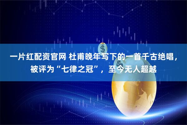 一片红配资官网 杜甫晚年写下的一首千古绝唱，被评为“七律之冠”，至今无人超越