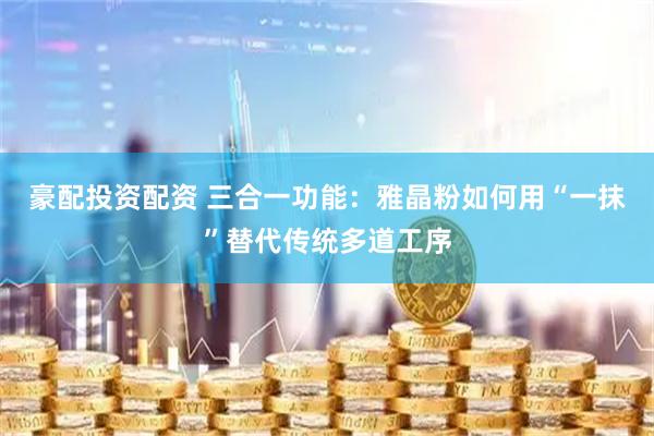 豪配投资配资 三合一功能：雅晶粉如何用“一抹”替代传统多道工序