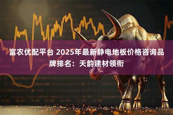 富农优配平台 2025年最新静电地板价格咨询品牌排名：天韵建材领衔