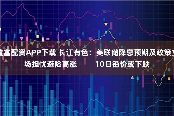 盈富配资APP下载 长江有色：美联储降息预期及政策立场担忧避险高涨         10日铅价或下跌