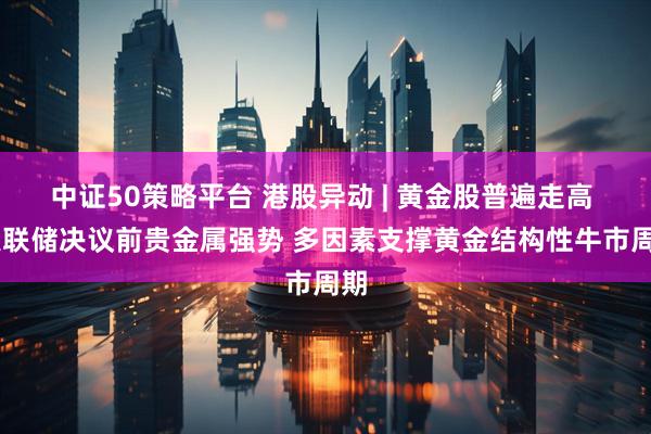 中证50策略平台 港股异动 | 黄金股普遍走高  美联储决议前贵金属强势 多因素支撑黄金结构性牛市周期