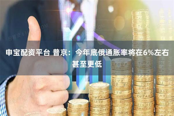 申宝配资平台 普京：今年底俄通胀率将在6%左右甚至更低