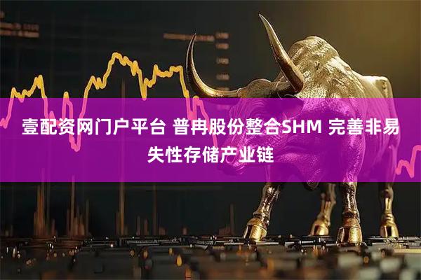 壹配资网门户平台 普冉股份整合SHM 完善非易失性存储产业链