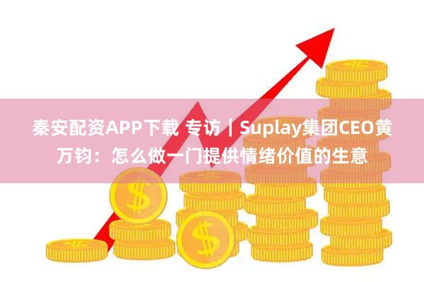 秦安配资APP下载 专访｜Suplay集团CEO黄万钧：怎么做一门提供情绪价值的生意