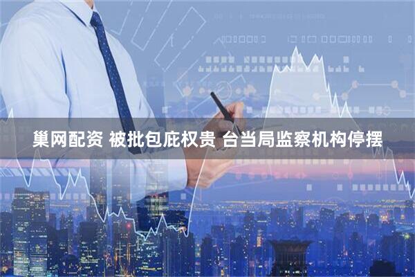 巢网配资 被批包庇权贵 台当局监察机构停摆